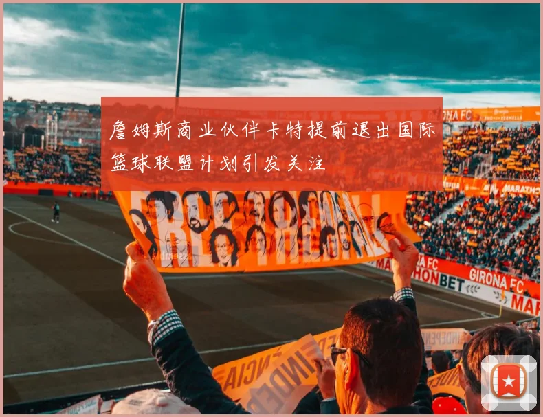 詹姆斯商业伙伴卡特提前退出国际篮球联盟计划引发关注