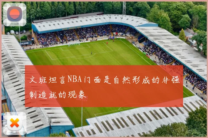 文班坦言NBA门面是自然形成的非强制造就的现象