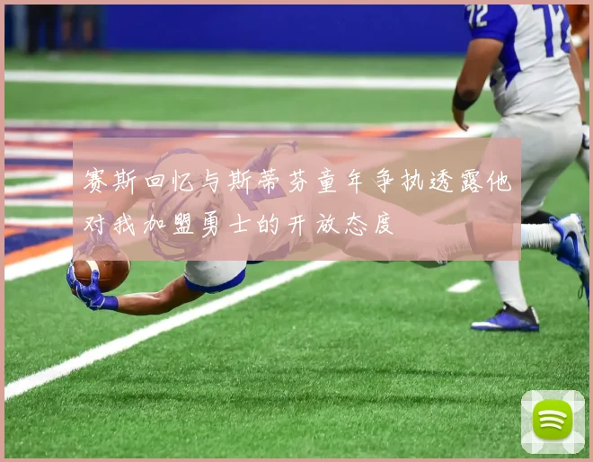 赛斯回忆与斯蒂芬童年争执透露他对我加盟勇士的开放态度