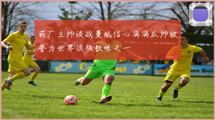 药厂主帅谈战曼城信心满满瓜帅被誉为世界顶级教练之一