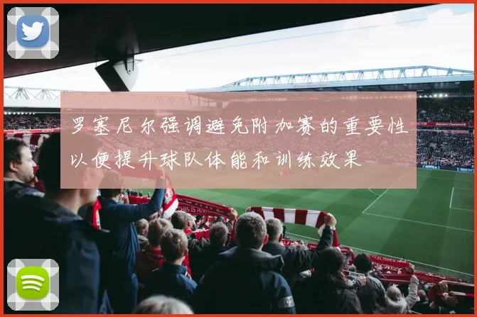 罗塞尼尔强调避免附加赛的重要性以便提升球队体能和训练效果
