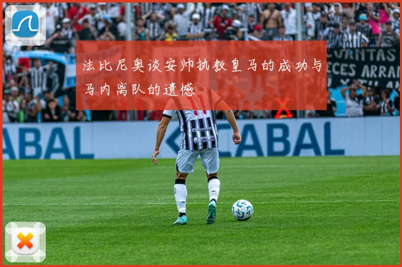 法比尼奥谈安帅执教皇马的成功与马内离队的遗憾