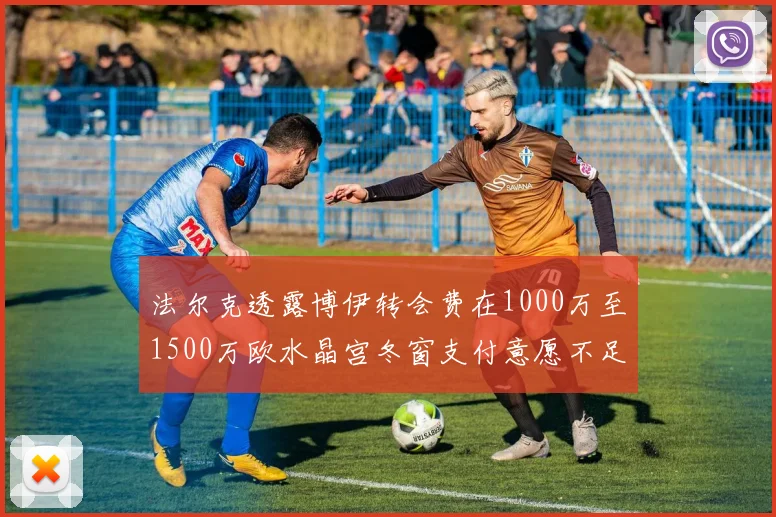 法尔克透露博伊转会费在1000万至1500万欧水晶宫冬窗支付意愿不足