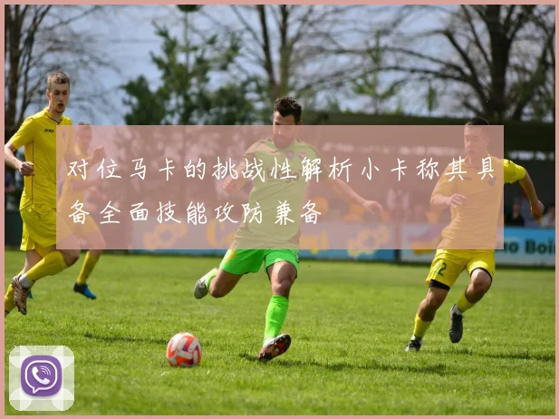 对位马卡的挑战性解析小卡称其具备全面技能攻防兼备