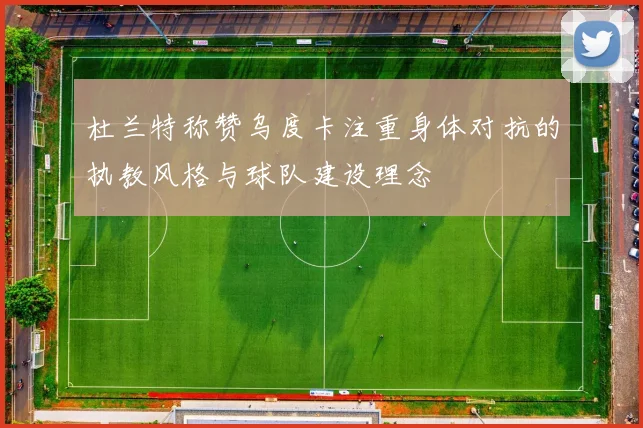 杜兰特称赞乌度卡注重身体对抗的执教风格与球队建设理念
