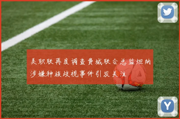 美职联再度调查费城联合总监坦纳涉嫌种族歧视事件引发关注