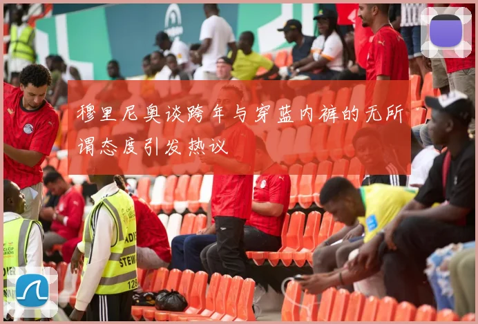 穆里尼奥谈跨年与穿蓝内裤的无所谓态度引发热议