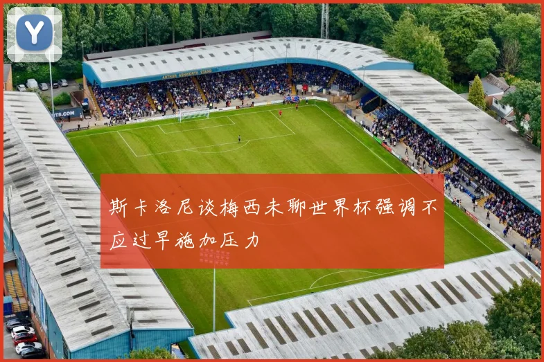 斯卡洛尼谈梅西未聊世界杯强调不应过早施加压力