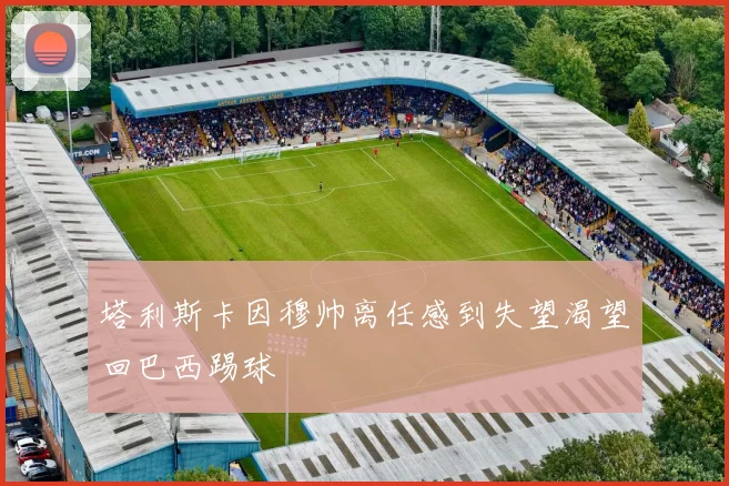 塔利斯卡因穆帅离任感到失望渴望回巴西踢球
