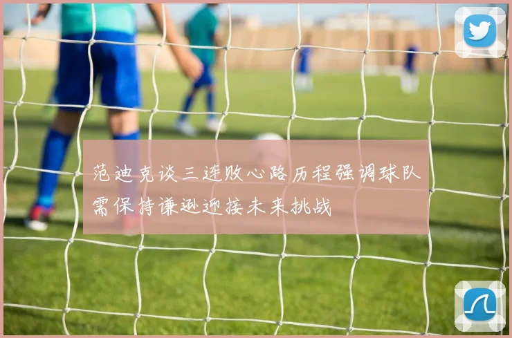 范迪克谈三连败心路历程强调球队需保持谦逊迎接未来挑战