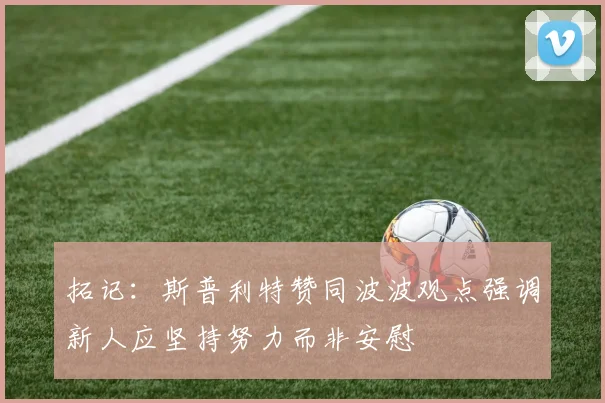 拓记：斯普利特赞同波波观点强调新人应坚持努力而非安慰