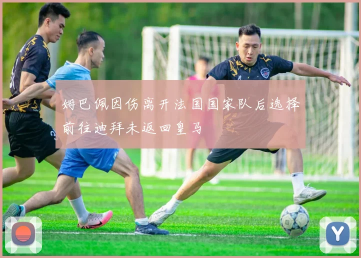 姆巴佩因伤离开法国国家队后选择前往迪拜未返回皇马