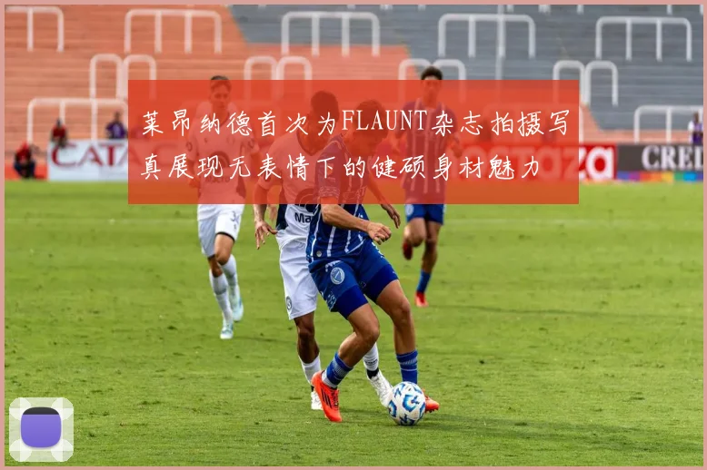 莱昂纳德首次为FLAUNT杂志拍摄写真展现无表情下的健硕身材魅力