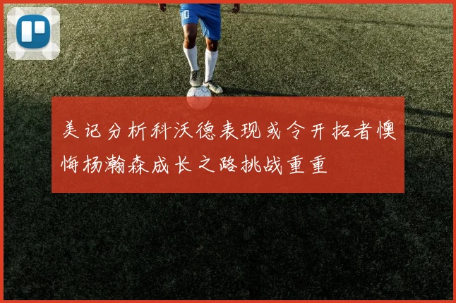 美记分析科沃德表现或令开拓者懊悔杨瀚森成长之路挑战重重