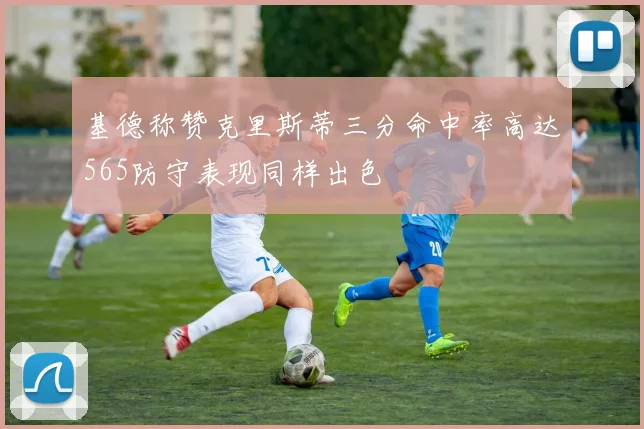 基德称赞克里斯蒂三分命中率高达565防守表现同样出色