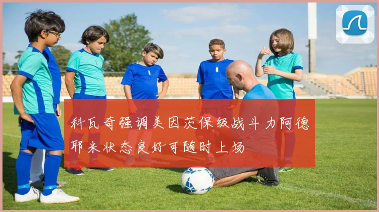 科瓦奇强调美因茨保级战斗力阿德耶米状态良好可随时上场