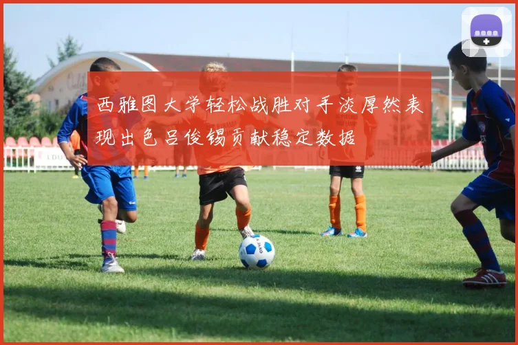 西雅图大学轻松战胜对手淡厚然表现出色吕俊锡贡献稳定数据