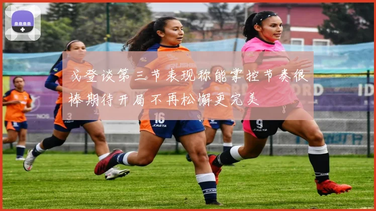戈登谈第三节表现称能掌控节奏很棒期待开局不再松懈更完美