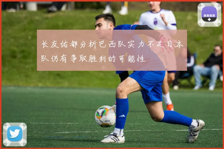 长友佑都分析巴西队实力不足日本队仍有争取胜利的可能性