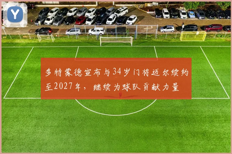 多特蒙德宣布与34岁门将迈尔续约至2027年，继续为球队贡献力量