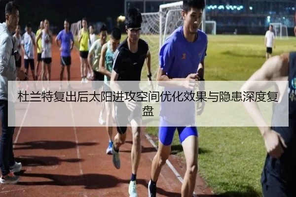 杜兰特复出后太阳进攻空间优化效果与隐患深度复盘